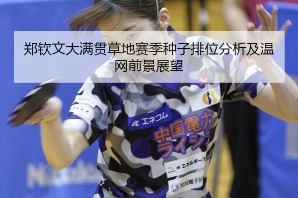 郑钦文大满贯草地赛季种子排位分析及温网前景展望